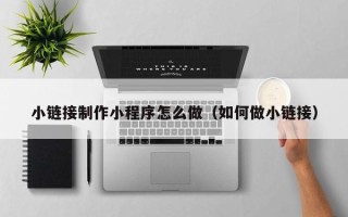 平湖小链接制作小程序怎么做（如何做小链接）