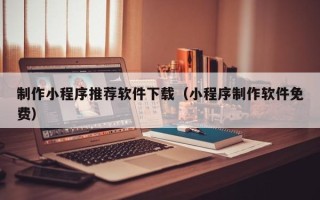 平湖制作小程序推荐软件下载（小程序制作软件免费）