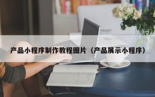平湖产品小程序制作教程图片（产品展示小程序）