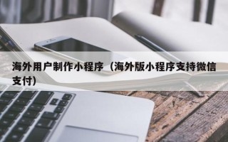 平湖海外用户制作小程序（海外版小程序支持微信支付）