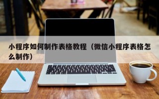平湖小程序如何制作表格教程（微信小程序表格怎么制作）