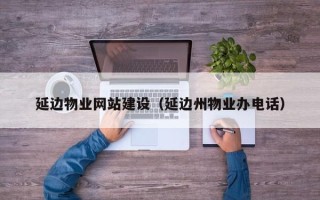 平湖延边物业网站建设（延边州物业办电话）