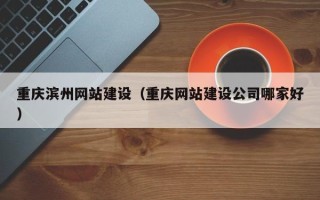 平湖重庆滨州网站建设（重庆网站建设公司哪家好）
