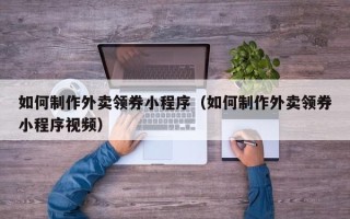 平湖如何制作外卖领券小程序（如何制作外卖领券小程序视频）