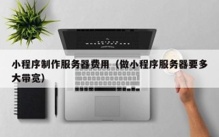 平湖小程序制作服务器费用（做小程序服务器要多大带宽）
