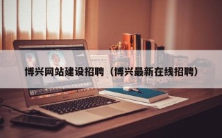平湖博兴网站建设招聘（博兴最新在线招聘）