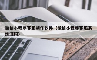 平湖微信小程序客服制作软件（微信小程序客服系统源码）