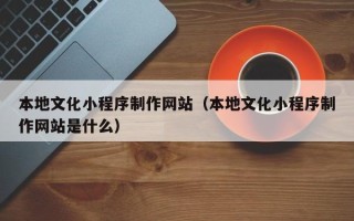 平湖本地文化小程序制作网站（本地文化小程序制作网站是什么）