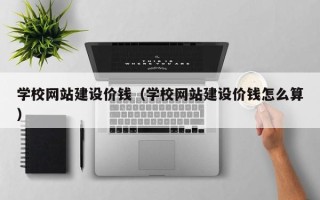 平湖学校网站建设价钱（学校网站建设价钱怎么算）