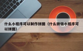 平湖什么小程序可以制作拼图（什么微信小程序可以拼图）