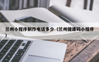 平湖兰州小程序制作电话多少（兰州健康码小程序）