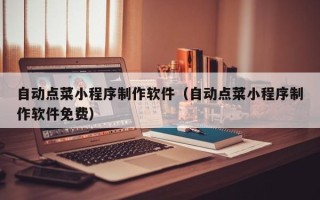 平湖自动点菜小程序制作软件（自动点菜小程序制作软件免费）